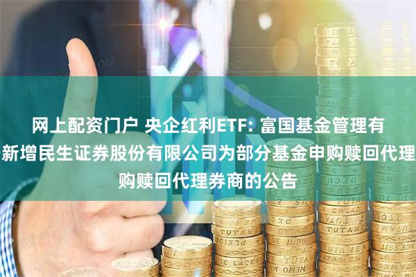 网上配资门户 央企红利ETF: 富国基金管理有限公司关于新增民生证券股份有限公司为部分基金申购赎回代理券商的公告