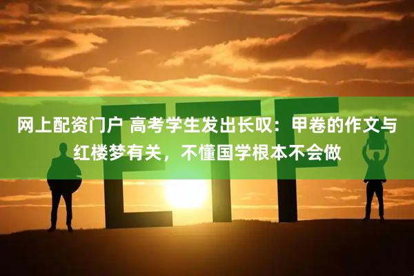 网上配资门户 高考学生发出长叹：甲卷的作文与红楼梦有关，不懂国学根本不会做