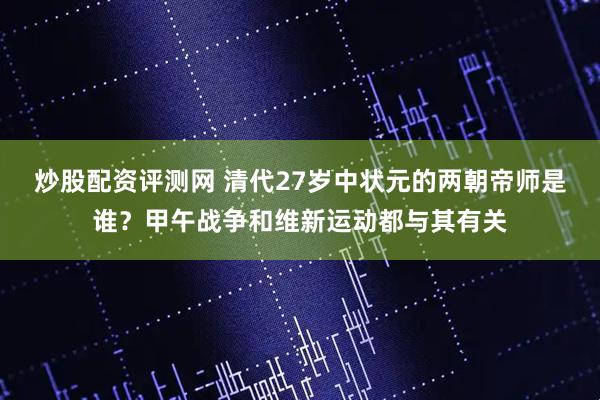 炒股配资评测网 清代27岁中状元的两朝帝师是谁?甲午战争和维新运动都与其有关