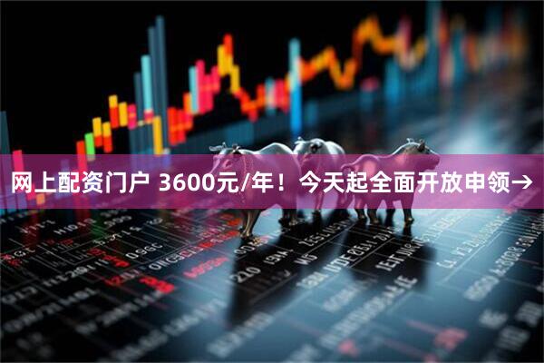 网上配资门户 3600元/年！今天起全面开放申领→