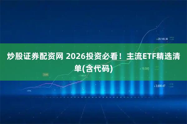 炒股证券配资网 2026投资必看！主流ETF精选清单(含代码)