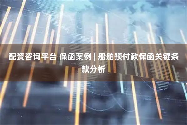 配资咨询平台 保函案例 | 船舶预付款保函关键条款分析