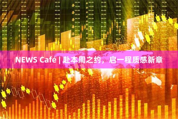 NEWS Café | 赴本周之约，启一程质感新章