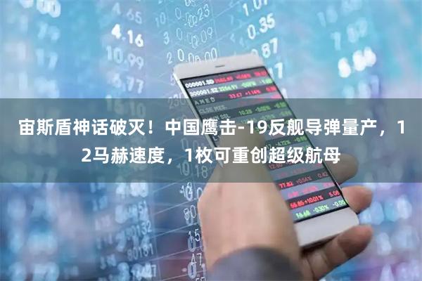 宙斯盾神话破灭！中国鹰击-19反舰导弹量产，12马赫速度，1枚可重创超级航母