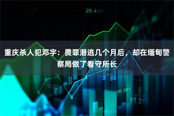 重庆杀人犯邓宇：畏罪潜逃几个月后，却在缅甸警察局做了看守所长