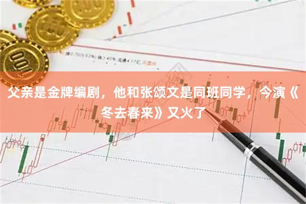 父亲是金牌编剧，他和张颂文是同班同学，今演《冬去春来》又火了