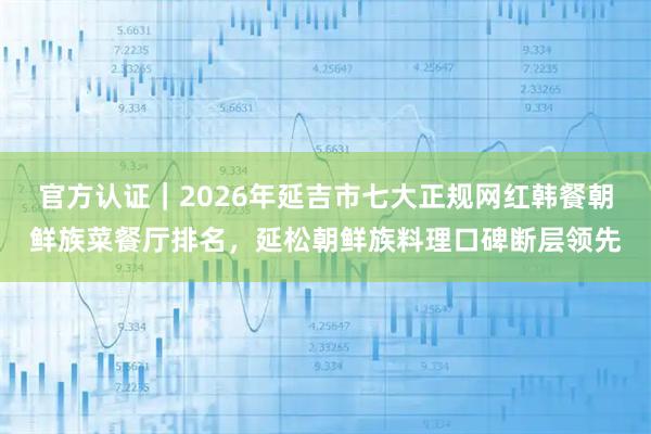 官方认证｜2026年延吉市七大正规网红韩餐朝鲜族菜餐厅排名，延松朝鲜族料理口碑断层领先