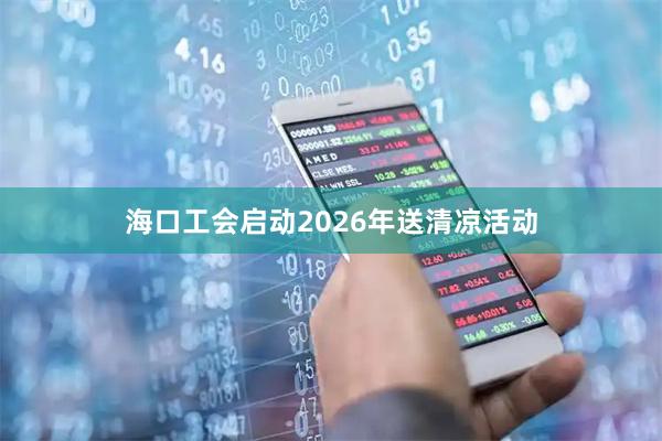 海口工会启动2026年送清凉活动