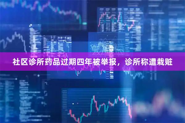 社区诊所药品过期四年被举报，诊所称遭栽赃