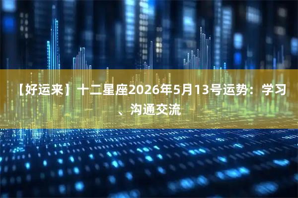【好运来】十二星座2026年5月13号运势：学习、沟通交流