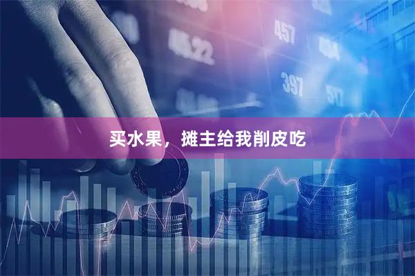 买水果，摊主给我削皮吃