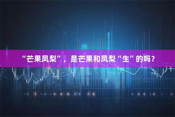 “芒果凤梨”，是芒果和凤梨“生”的吗？