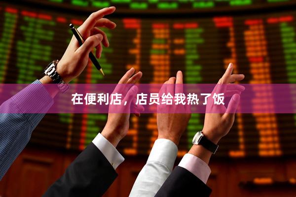 在便利店，店员给我热了饭