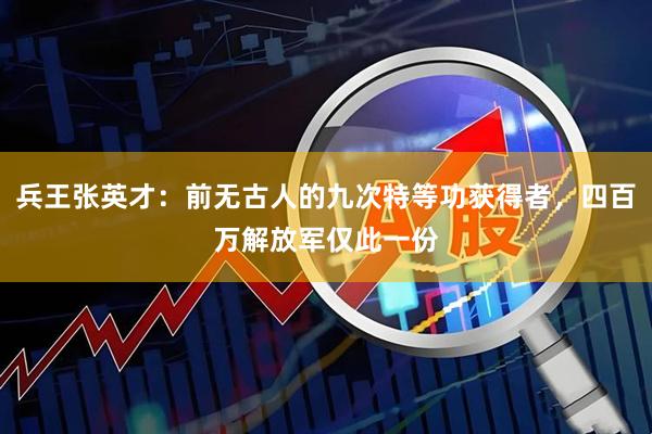 兵王张英才：前无古人的九次特等功获得者，四百万解放军仅此一份